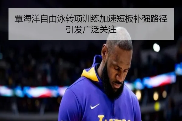 覃海洋自由泳转项训练加速短板补强路径引发广泛关注